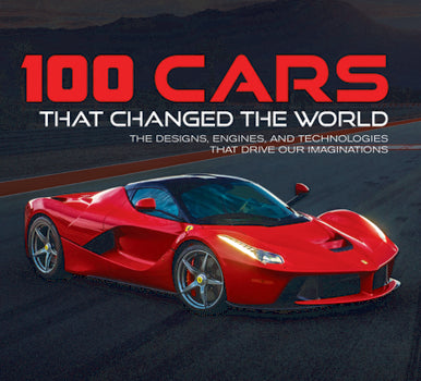 100 Cars That Changed the World: The Designs, Engines, and Technologies That Drive Our Imaginations