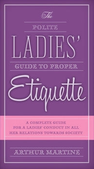 The Polite Ladies' Guide to Proper Etiquette: A Complete Guide for a Lady's Conduct in All Her Relations Towards Society