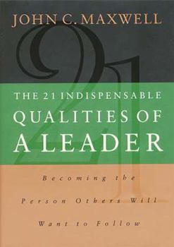 The 21 Indispensable Qualities of a Leader: Becoming the Person Others Will Want to Follow