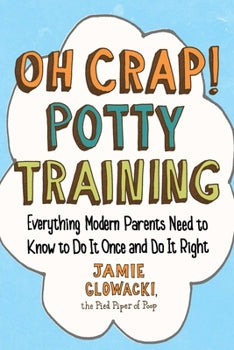 Oh Crap! Potty Training: Everything Modern Parents Need to Know to Do It Once and Do It Right